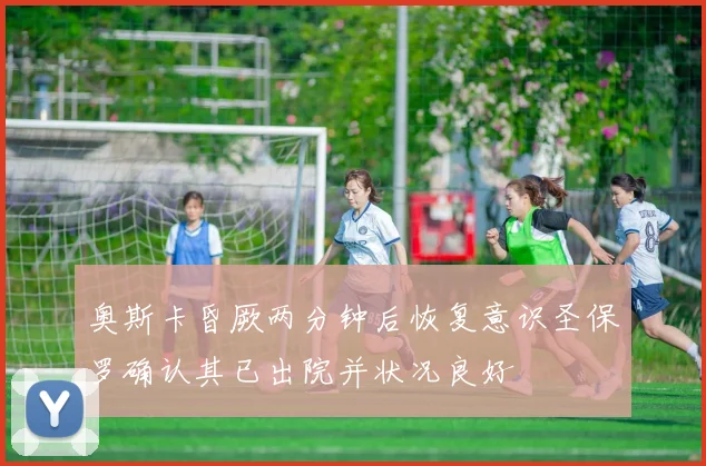 奥斯卡昏厥两分钟后恢复意识圣保罗确认其已出院并状况良好