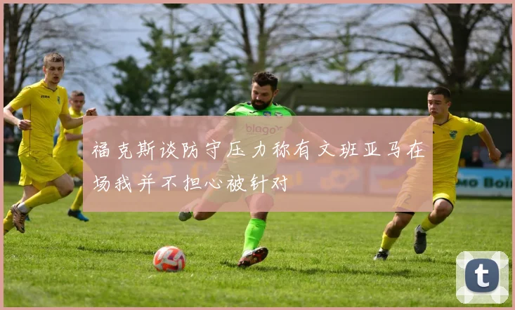 福克斯谈防守压力称有文班亚马在场我并不担心被针对