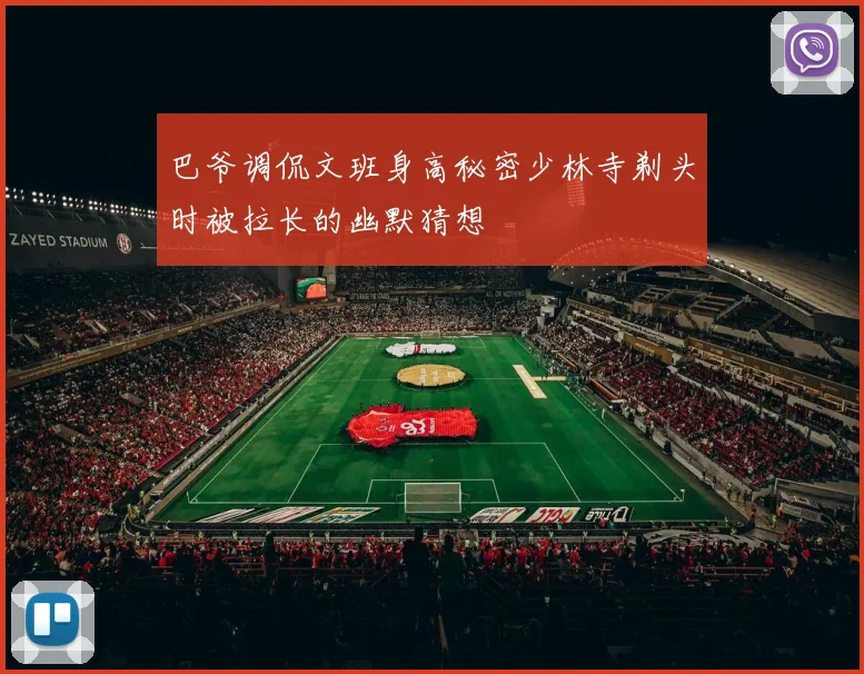 巴爷调侃文班身高秘密少林寺剃头时被拉长的幽默猜想