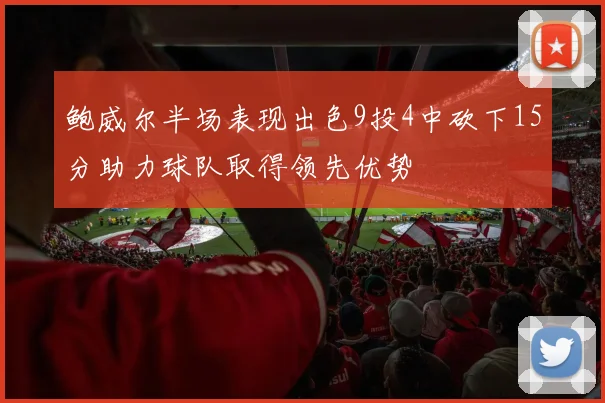 鲍威尔半场表现出色9投4中砍下15分助力球队取得领先优势