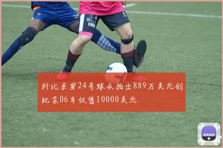 科比亲穿24号球衣拍出889万美元创纪录06年仅售10000美元