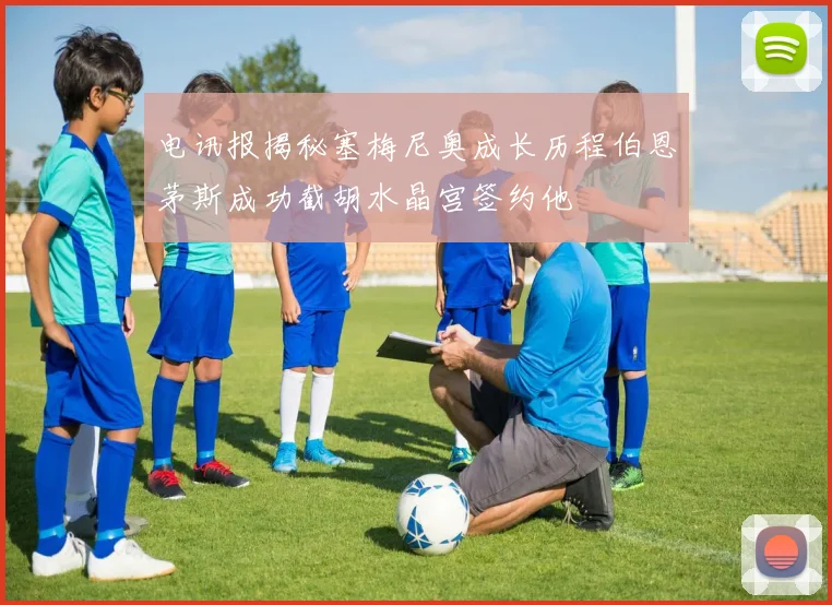 电讯报揭秘塞梅尼奥成长历程伯恩茅斯成功截胡水晶宫签约他