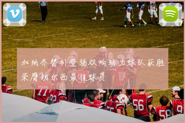 加纳乔替补登场双响助力球队获胜荣膺切尔西最佳球员