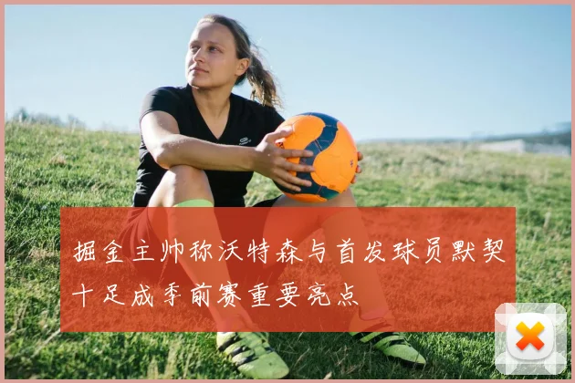 掘金主帅称沃特森与首发球员默契十足成季前赛重要亮点