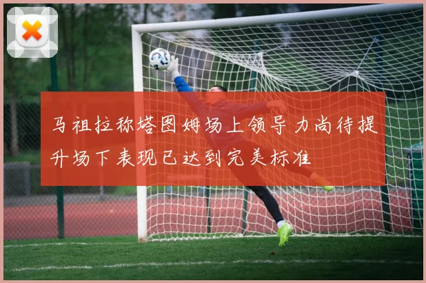 马祖拉称塔图姆场上领导力尚待提升场下表现已达到完美标准