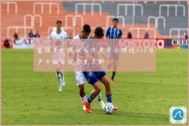 富保罗的提议或许更具合理性JJJ与卢卡组合优于里夫斯