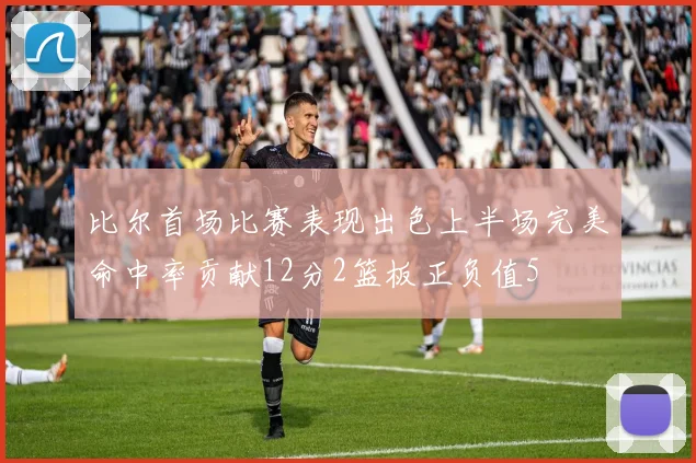 比尔首场比赛表现出色上半场完美命中率贡献12分2篮板正负值5