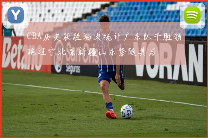 CBA历史获胜场次统计广东队千胜领跑辽宁北京新疆山东紧随其后