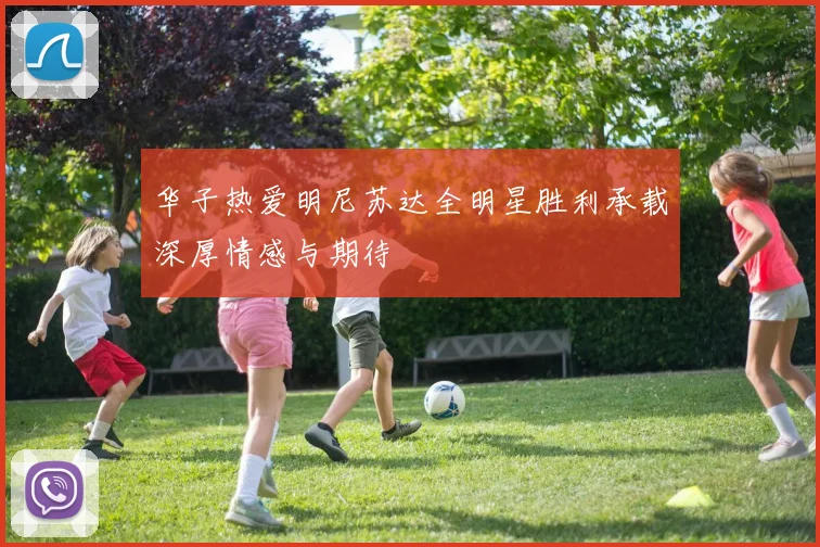 华子热爱明尼苏达全明星胜利承载深厚情感与期待